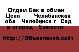 Отдам Бак в обмен › Цена ­ 1 - Челябинская обл., Челябинск г. Сад и огород » Ёмкости   